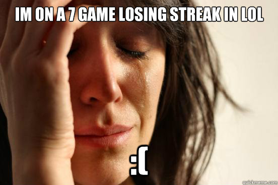 im on a 7 game losing streak in lol :( - im on a 7 game losing streak in lol :(  First World Problems