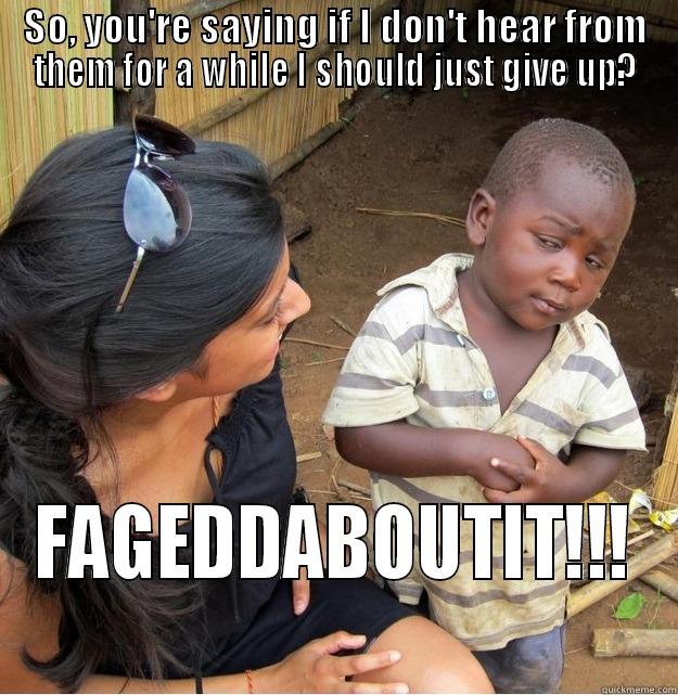 SO, YOU'RE SAYING IF I DON'T HEAR FROM THEM FOR A WHILE I SHOULD JUST GIVE UP? FAGEDDABOUTIT!!! Skeptical Third World Kid