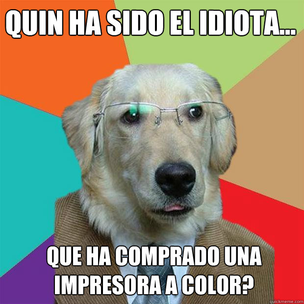 ¿QUIÉN HA SIDO EL IDIOTA... QUE HA COMPRADO UNA IMPRESORA A COLOR?  Business Dog