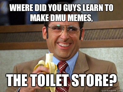 where did you guys learn to make DMU memes, the toilet store? - where did you guys learn to make DMU memes, the toilet store?  Brick Tamland