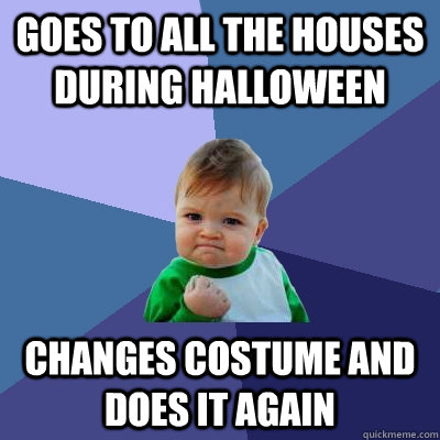 goes to all the houses during Halloween  changes costume and does it again  Success Kid