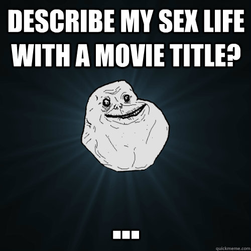 describe my sex life with a movie title? ...  Forever Alone