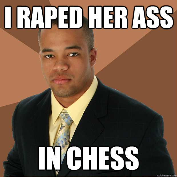 I raped her ass in chess - I raped her ass in chess  Successful Black Man