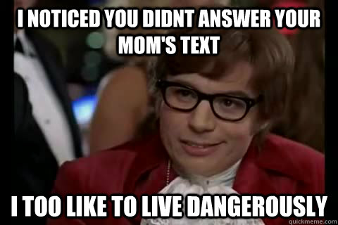 I noticed you didnt answer your mom's text i too like to live dangerously  Dangerously - Austin Powers