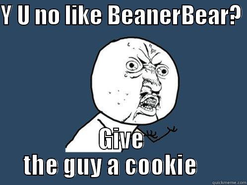 Y U NO LIKE BEANERBEAR?  GIVE THE GUY A COOKIE      Y U No