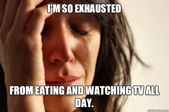 I'm so exhausted From eating and watching tv all day.   First World Problems