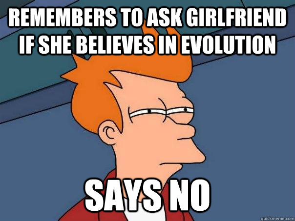 Remembers to ask girlfriend if she believes in evolution says no  Futurama Fry