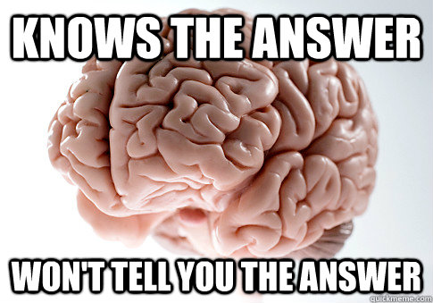 KNOWS THE ANSWER WON'T TELL YOU THE ANSWER  Scumbag Brain