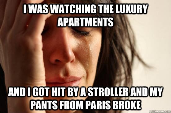 i was watching the luxury apartments And i got hit by a stroller and my pants from paris broke  First World Problems