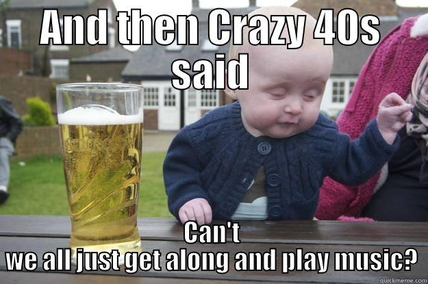 AND THEN CRAZY 40S SAID CAN'T WE ALL JUST GET ALONG AND PLAY MUSIC? drunk baby