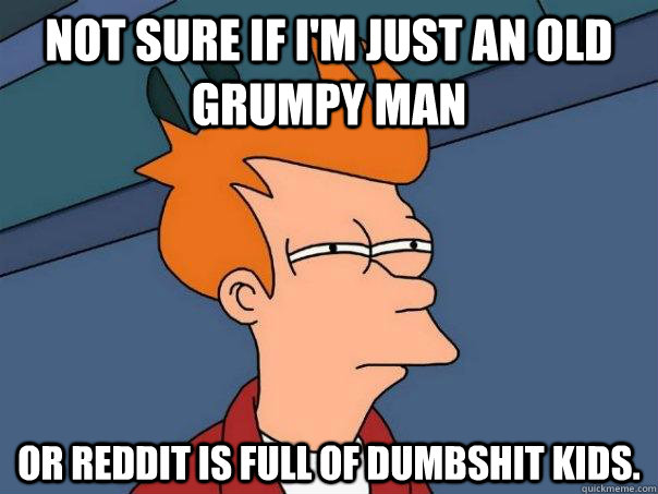 Not sure if I'm just an old grumpy man or Reddit is full of dumbshit kids.  Futurama Fry