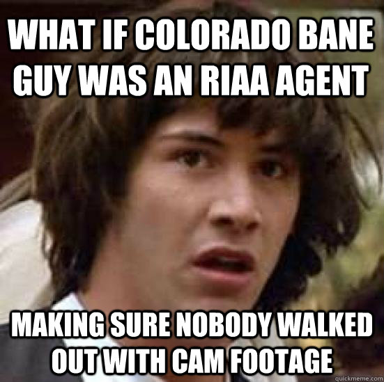 What if colorado bane guy was an riaa agent making sure nobody walked out with cam footage  conspiracy keanu