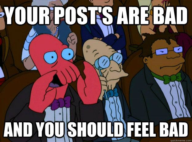 Your post's are bad And you should feel bad  And you should feel bad