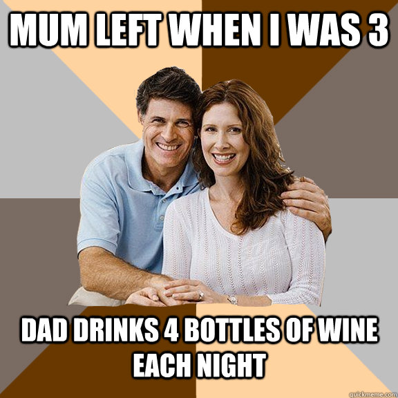 Mum left when i was 3 Dad drinks 4 bottles of wine each night  Scumbag Parents