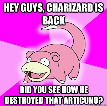 Hey guys, charizard is back Did you see how he destroyed that Articuno?  Slowpoke