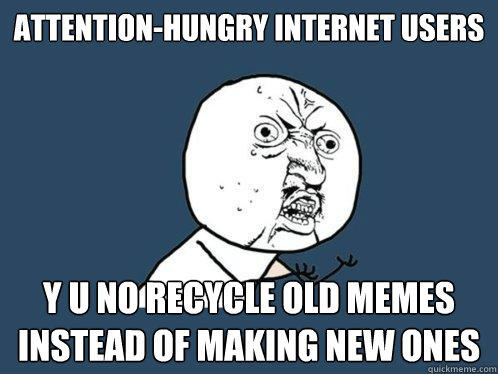 Attention-hungry internet users y u no recycle old memes instead of making new ones  Y U No