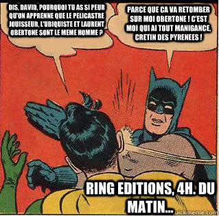 Dis, David, pourquoi tu as si peur qu'on apprenne que le Pelicastre Jouisseur, l'Ubiquiste et Laurent Obertone sont le meme homme ? Parce que ca va retomber sur moi Obertone ! C'est moi qui ai tout manigance, cretin des Pyrenees ! RING Editions, 4h. du ma  Slappin Batman