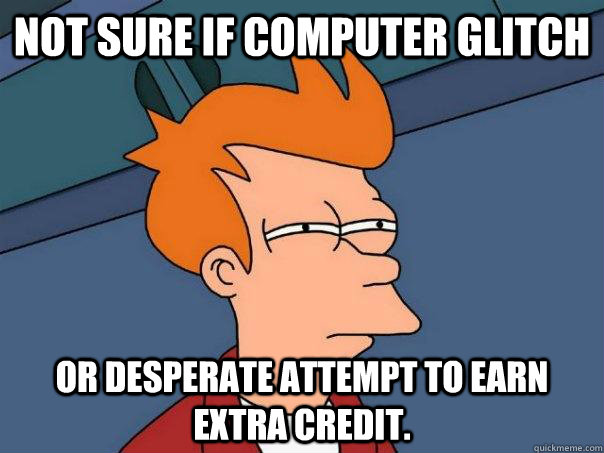 Not sure if computer glitch Or desperate attempt to earn extra credit.  Futurama Fry