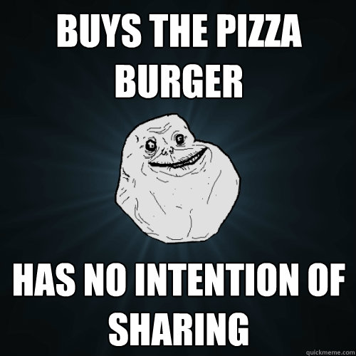 Buys the Pizza Burger Has no intention of sharing - Buys the Pizza Burger Has no intention of sharing  Forever Alone