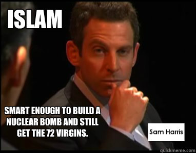 Islam Smart enough to build a nuclear bomb and still get the 72 virgins.  Sam Harris