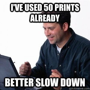 I've used 50 prints already better slow down  Lonely Computer Guy