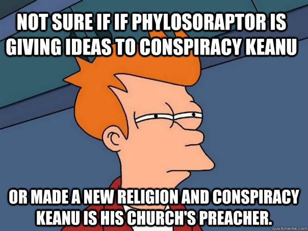 Not sure if if Phylosoraptor is giving ideas to conspiracy Keanu Or made a new religion and conspiracy Keanu is his church's preacher.  Futurama Fry