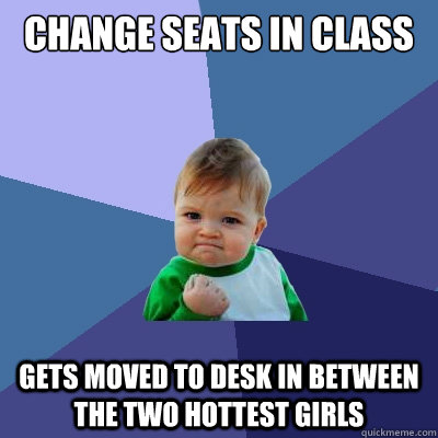 Change Seats in class Gets moved to desk in between the two hottest girls  Success Kid