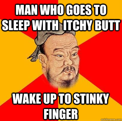 man who Goes to sleep with  itchy butt Wake up to stinky finger  Confucius says