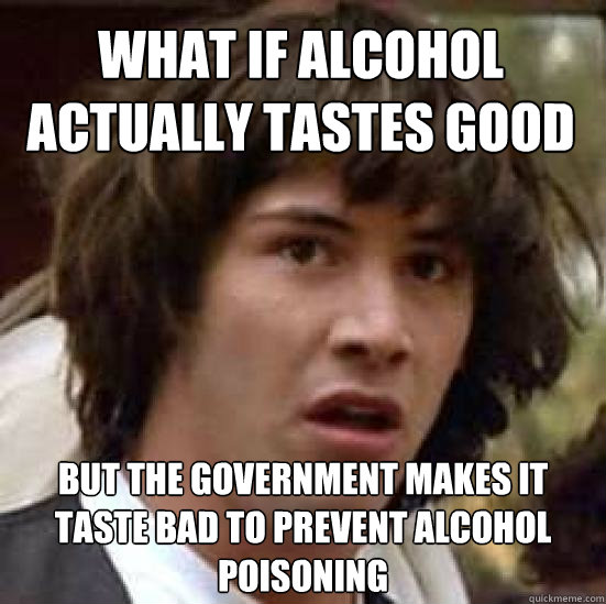 What if alcohol actually tastes good but the government makes it taste bad to prevent alcohol poisoning  conspiracy keanu