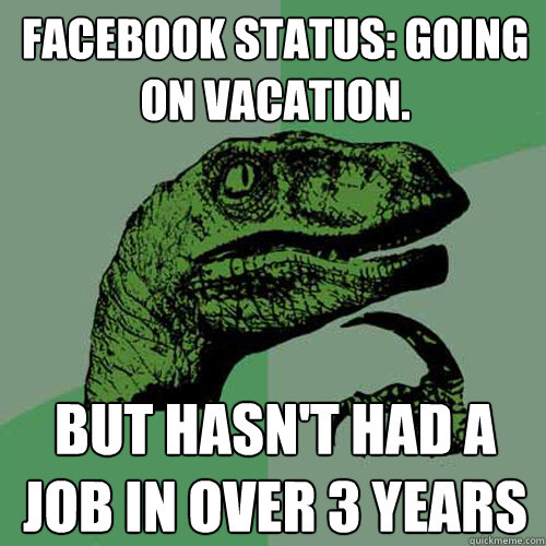 Facebook Status: Going on vacation. But hasn't had a job in over 3 years  Philosoraptor