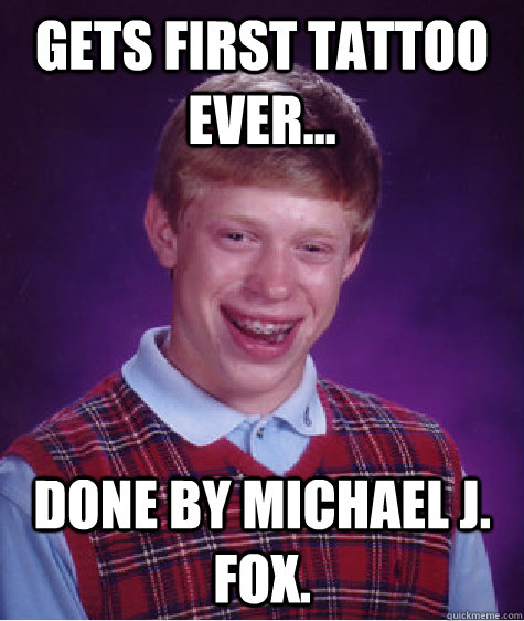 gets first tattoo ever... done by michael J. fox.  Bad Luck Brian