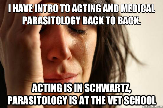 I have intro to acting and medical parasitology back to back. Acting is in Schwartz, parasitology is at the vet school  First World Problems