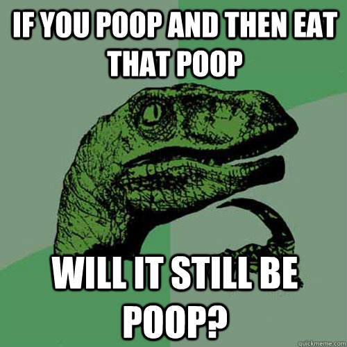 If you poop and then eat that poop  Will it still be poop? - If you poop and then eat that poop  Will it still be poop?  Philosoraptor