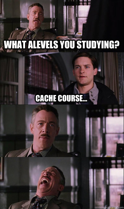 What Alevels you studying? cache course...    JJ Jameson