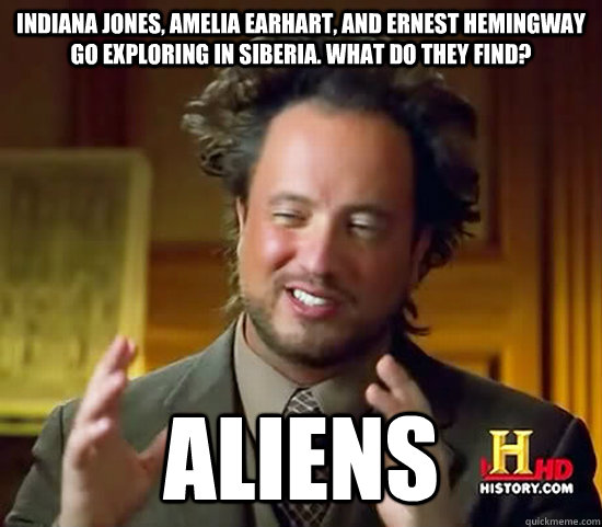 Indiana Jones, Amelia Earhart, and Ernest Hemingway go exploring in Siberia. What do they find? Aliens  Ancient Aliens