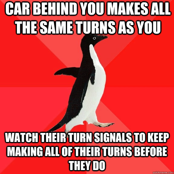 Car behind you makes all the same turns as you watch their turn signals to keep making all of their turns before they do  Socially Awesome Penguin