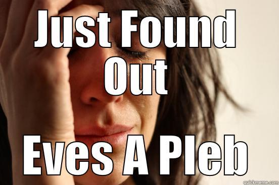 eves a pleb - JUST FOUND OUT EVES A PLEB First World Problems