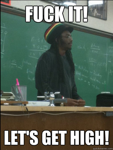 Fuck it! Let's get high!  Rasta Science Teacher