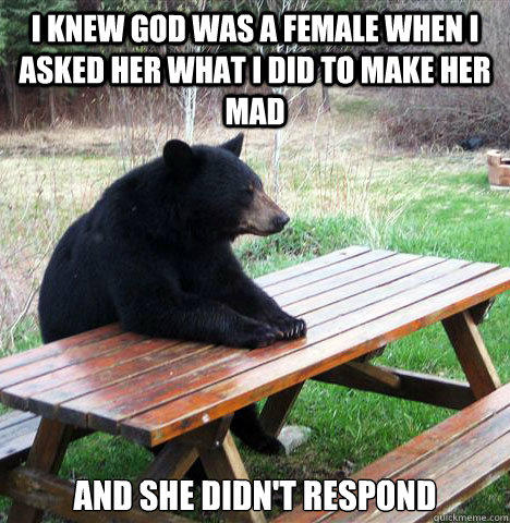 I Knew god was a female when i asked her what i did to make her mad and she didn't respond  