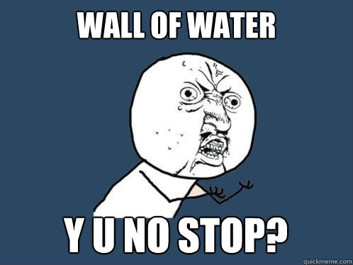 wall of water Y u no stop?  Y U No