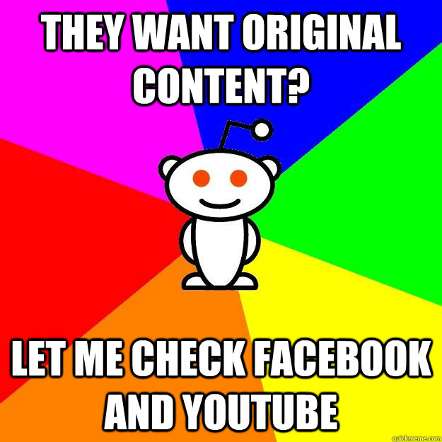 They want original content? Let me check Facebook and youtube  Reddit Alien