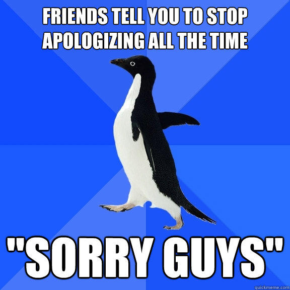 Friends tell you to stop apologizing all the time 