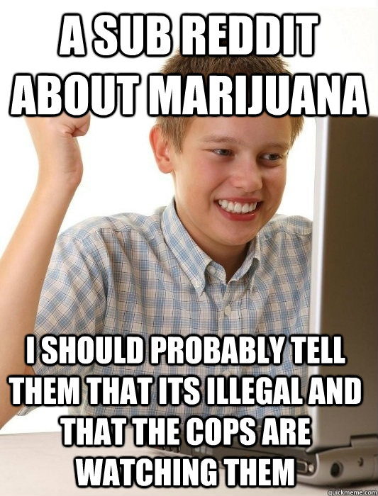 A sub reddit about marijuana I should probably tell them that its illegal and that the cops are watching them  First Day on the Internet Kid