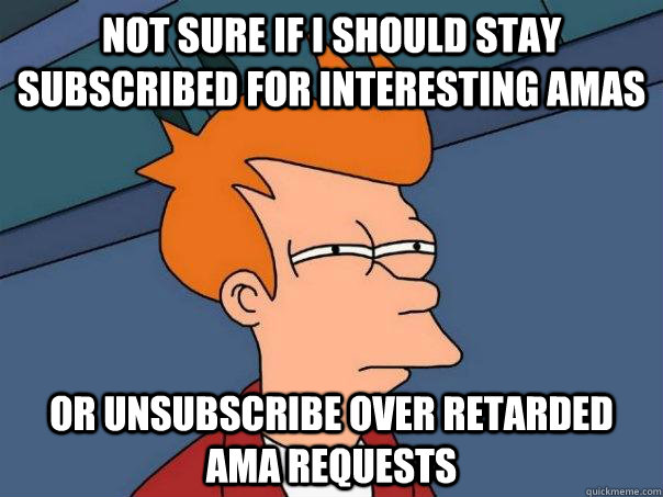 Not sure if I should stay subscribed for interesting AMAs Or unsubscribe over retarded AMA requests  Futurama Fry