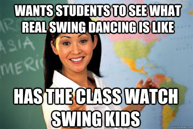 Wants students to see what real swing dancing is like Has the class watch swing kids  Unhelpful High School Teacher