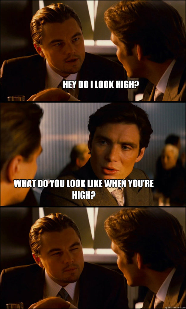 Hey do I look high? What do you look like when you're high?  Inception