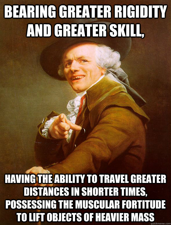 Bearing greater rigidity and greater skill, Having the ability to travel greater distances in shorter times, possessing the muscular fortitude to lift objects of heavier mass - Bearing greater rigidity and greater skill, Having the ability to travel greater distances in shorter times, possessing the muscular fortitude to lift objects of heavier mass  Joseph Ducreux