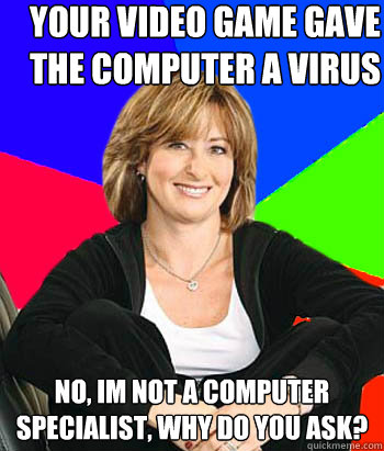 Your video game gave the computer a virus no, im not a computer specialist, why do you ask? - Your video game gave the computer a virus no, im not a computer specialist, why do you ask?  Sheltering Suburban Mom