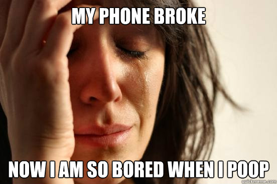 my phone broke now i am so bored when I poop  First World Problems