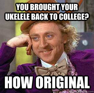 You brought your ukelele back to college? How Original - You brought your ukelele back to college? How Original  Condescending Wonka